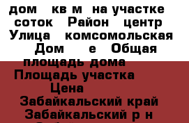 дом 60кв.м  на участке 20 соток › Район ­ центр › Улица ­ комсомольская › Дом ­ 50е › Общая площадь дома ­ 60 › Площадь участка ­ 20 › Цена ­ 1 250 - Забайкальский край, Забайкальский р-н, Забайкальск пгт Недвижимость » Дома, коттеджи, дачи продажа   . Забайкальский край